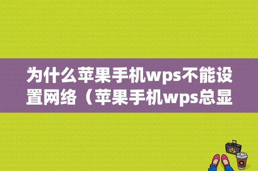 为什么苹果手机wps不能设置网络（苹果手机wps总显示网络异常）