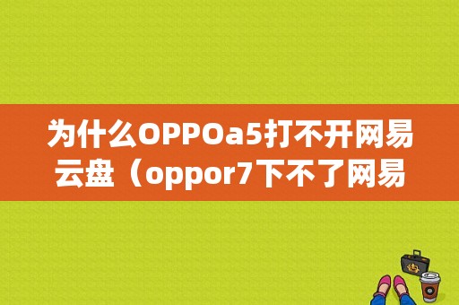 为什么OPPOa5打不开网易云盘（oppor7下不了网易云怎么办）