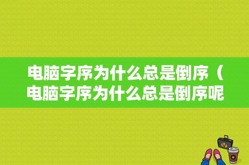 电脑字序为什么总是倒序（电脑字序为什么总是倒序呢）