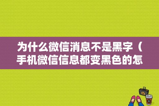 为什么微信消息不是黑字（手机微信信息都变黑色的怎么办）