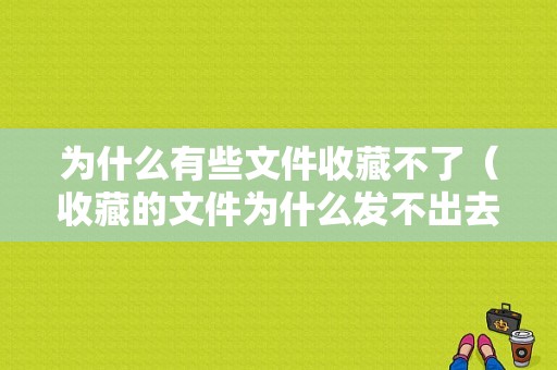 为什么有些文件收藏不了（收藏的文件为什么发不出去）