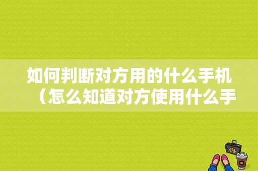 如何判断对方用的什么手机（怎么知道对方使用什么手机品牌）