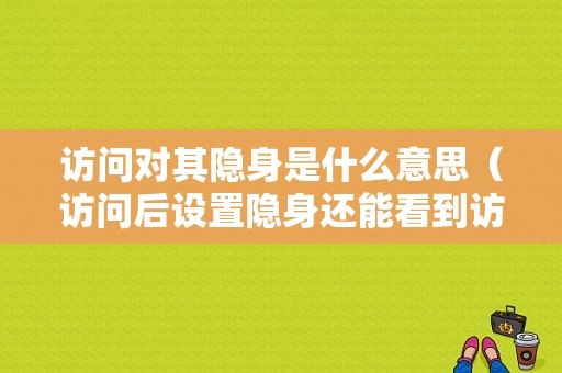 访问对其隐身是什么意思（访问后设置隐身还能看到访问记录吗）