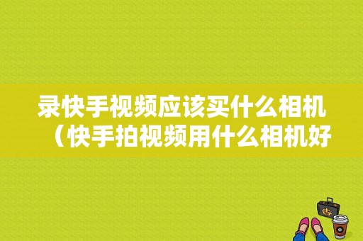 录快手视频应该买什么相机（快手拍视频用什么相机好）