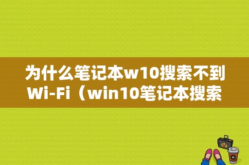 为什么笔记本w10搜索不到Wi-Fi（win10笔记本搜索不到任何wifi）