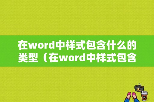 在word中样式包含什么的类型（在word中样式包含什么的类型和功能）