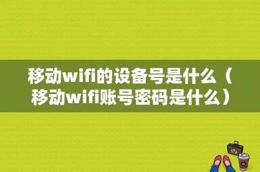 移动wifi的设备号是什么（移动wifi账号密码是什么）