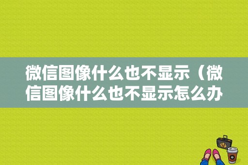 微信图像什么也不显示（微信图像什么也不显示怎么办）