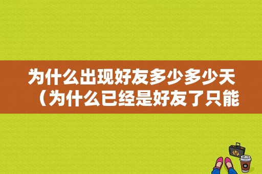 为什么出现好友多少多少天（为什么已经是好友了只能看十条信息）