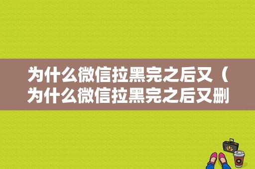 为什么微信拉黑完之后又（为什么微信拉黑完之后又删除）