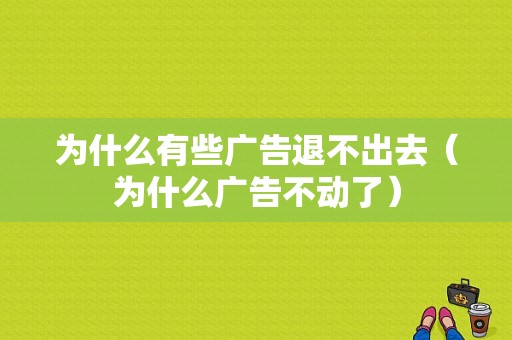 为什么有些广告退不出去（为什么广告不动了）