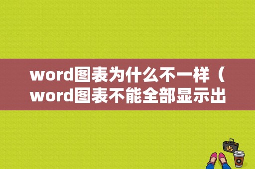 word图表为什么不一样（word图表不能全部显示出来）