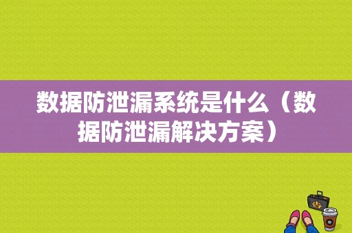 数据防泄漏系统是什么（数据防泄漏解决方案）