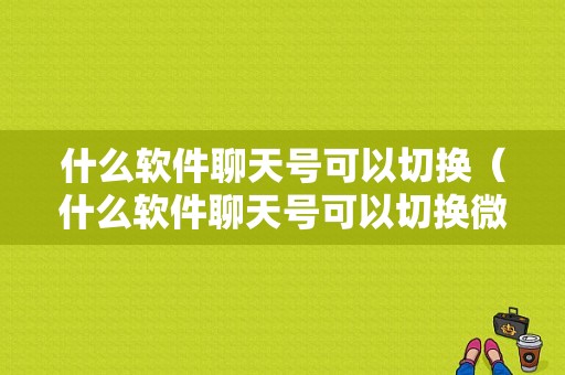 什么软件聊天号可以切换（什么软件聊天号可以切换微信）