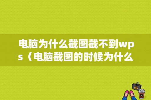 电脑为什么截图截不到wps（电脑截图的时候为什么截不到想要的）