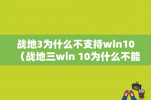 战地3为什么不支持win10（战地三win 10为什么不能玩）