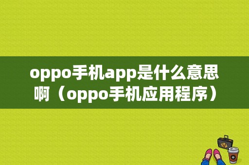 oppo手机app是什么意思啊（oppo手机应用程序）