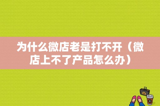 为什么微店老是打不开（微店上不了产品怎么办）