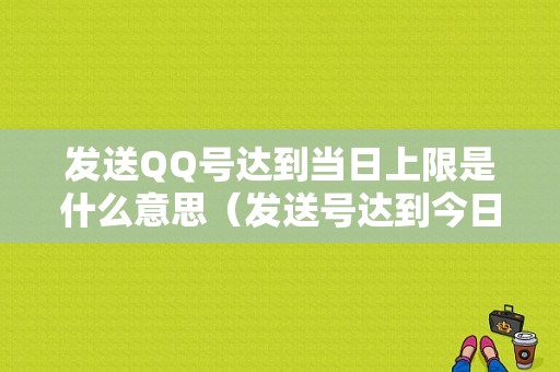 发送QQ号达到当日上限是什么意思（发送号达到今日发送上限）