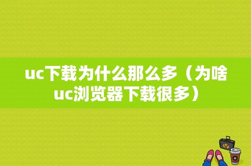 uc下载为什么那么多（为啥uc浏览器下载很多）