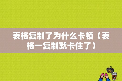 表格复制了为什么卡顿（表格一复制就卡住了）