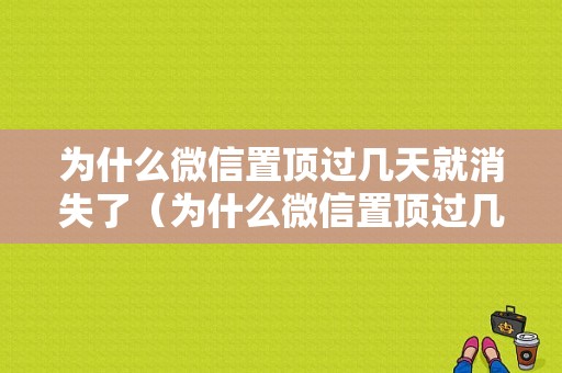 为什么微信置顶过几天就消失了（为什么微信置顶过几天就消失了呢）