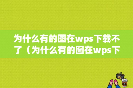 为什么有的图在wps下载不了（为什么有的图在wps下载不了图片）