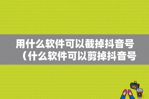 用什么软件可以截掉抖音号（什么软件可以剪掉抖音号）