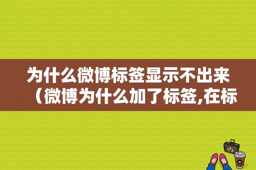 为什么微博标签显示不出来（微博为什么加了标签,在标签里却找不到）