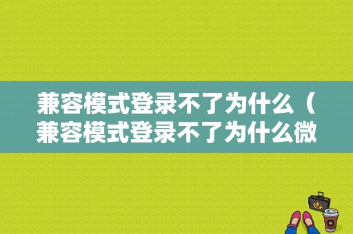 兼容模式登录不了为什么（兼容模式登录不了为什么微信）