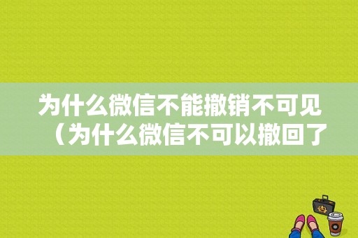 为什么微信不能撤销不可见（为什么微信不可以撤回了）