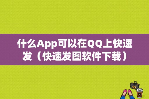 什么App可以在QQ上快速发（快速发图软件下载）