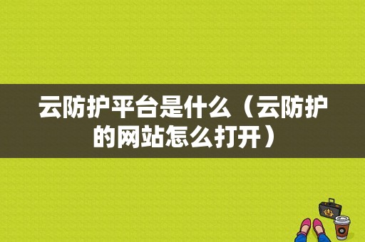 云防护平台是什么（云防护的网站怎么打开）