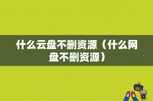 什么云盘不删资源（什么网盘不删资源）