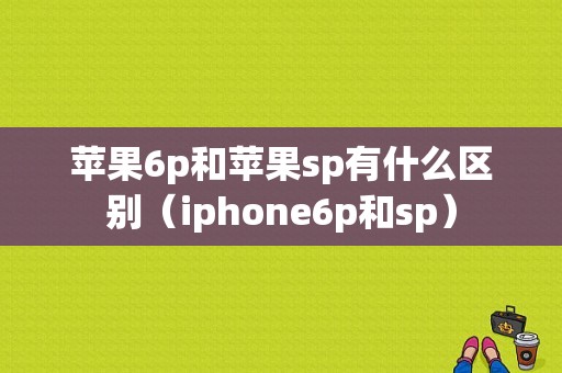 苹果6p和苹果sp有什么区别（iphone6p和sp）