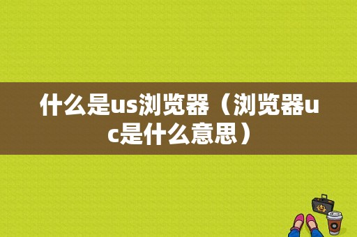 什么是us浏览器（浏览器uc是什么意思）