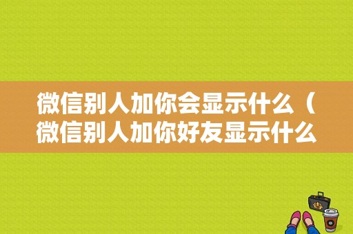 微信别人加你会显示什么（微信别人加你好友显示什么）