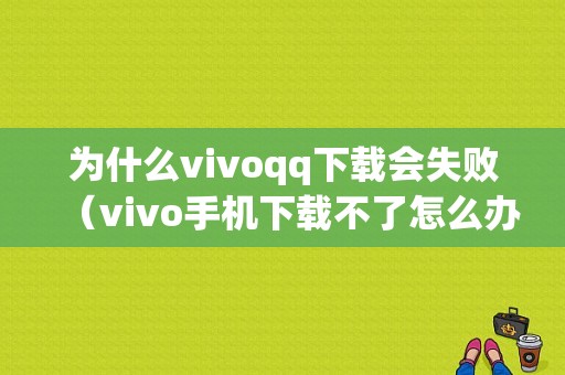 为什么vivoqq下载会失败（vivo手机下载不了怎么办）