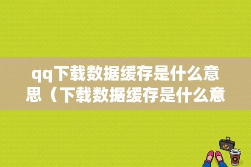 qq下载数据缓存是什么意思（下载数据缓存是什么意思呀）