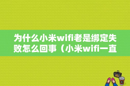 为什么小米wifi老是绑定失败怎么回事（小米wifi一直提示绑定失败怎么回事）