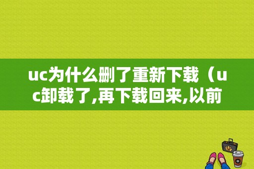 uc为什么删了重新下载（uc卸载了,再下载回来,以前的网址怎么找回来）