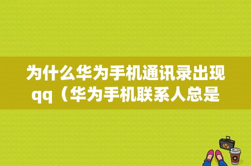 为什么华为手机通讯录出现qq（华为手机联系人总是出现联系人）