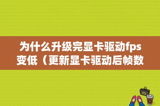 为什么升级完显卡驱动fps变低（更新显卡驱动后帧数变低）