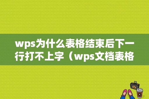 wps为什么表格结束后下一行打不上字（wps文档表格后面不能打字）