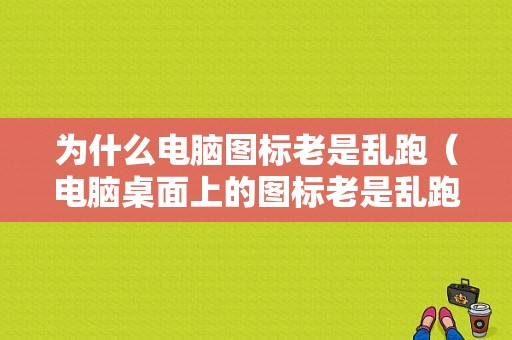 为什么电脑图标老是乱跑（电脑桌面上的图标老是乱跑）