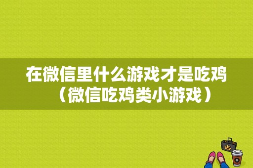 在微信里什么游戏才是吃鸡（微信吃鸡类小游戏）