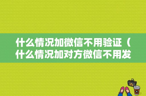 什么情况加微信不用验证（什么情况加对方微信不用发请求）