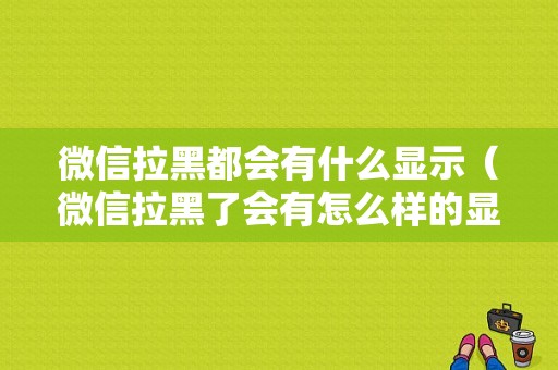 微信拉黑都会有什么显示（微信拉黑了会有怎么样的显示）