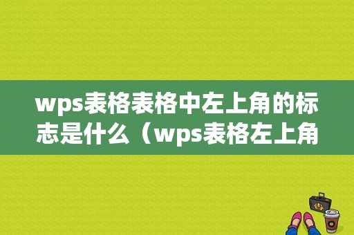 wps表格表格中左上角的标志是什么（wps表格左上角的怎么设置）