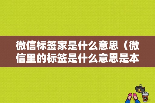 微信标签家是什么意思（微信里的标签是什么意思是本人弄得还是别人）